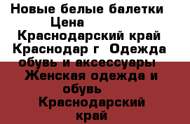 Новые белые балетки › Цена ­ 2 000 - Краснодарский край, Краснодар г. Одежда, обувь и аксессуары » Женская одежда и обувь   . Краснодарский край